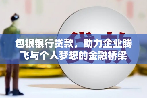 合浦包银银行贷款，助力企业腾飞与个人梦想的金融桥梁