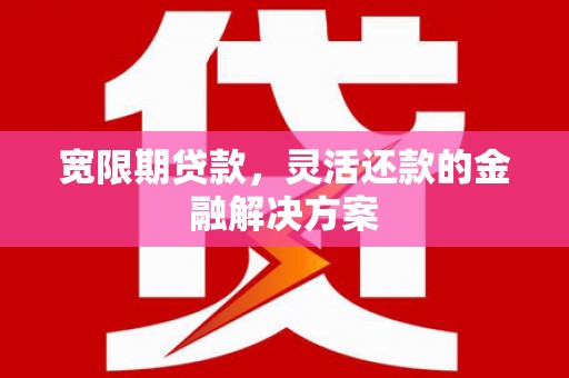 合浦宽限期贷款，灵活还款的金融解决方案