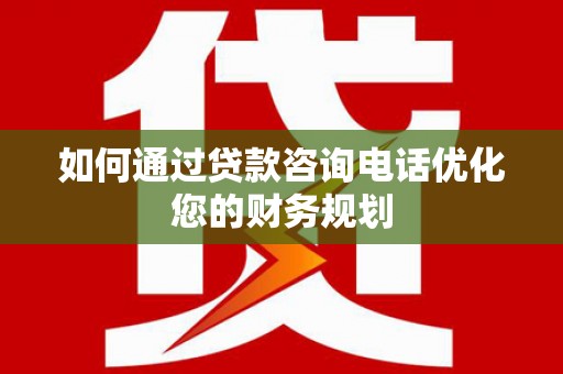 合浦如何通过贷款咨询电话优化您的财务规划