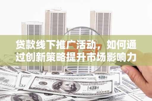 合浦贷款线下推广活动，如何通过创新策略提升市场影响力