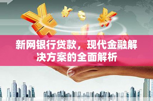 合浦新网银行贷款，现代金融解决方案的全面解析