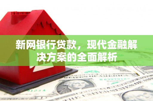 合浦新网银行贷款，现代金融解决方案的全面解析