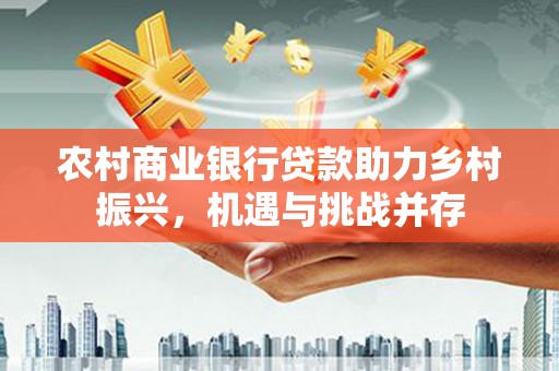 合浦农村商业银行贷款助力乡村振兴，机遇与挑战并存