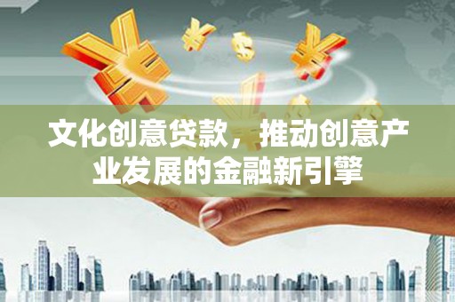 合浦文化创意贷款，推动创意产业发展的金融新引擎