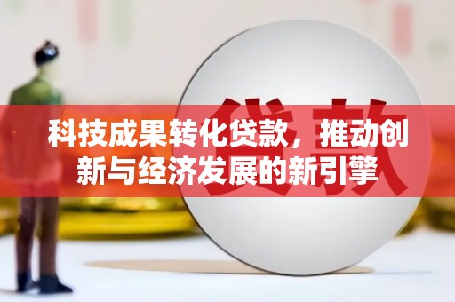 合浦科技成果转化贷款，推动创新与经济发展的新引擎