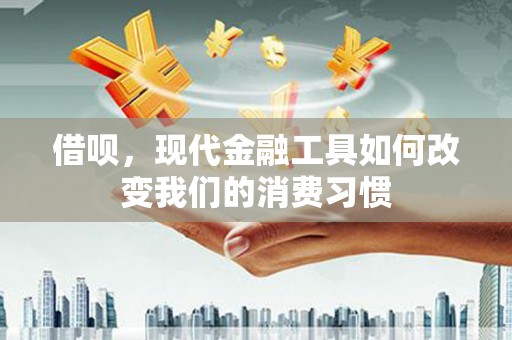 合浦借呗，现代金融工具如何改变我们的消费习惯