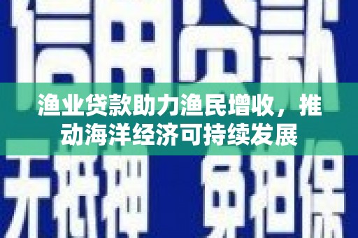 合浦渔业贷款助力渔民增收，推动海洋经济可持续发展