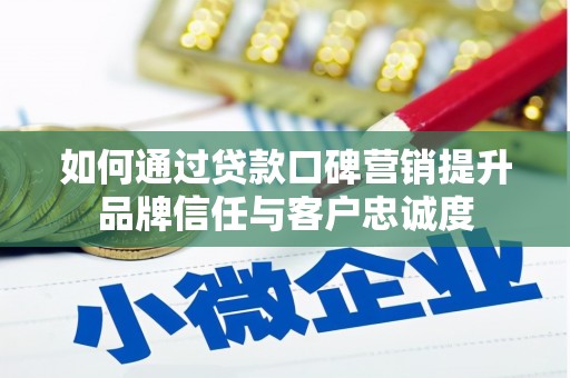 合浦如何通过贷款口碑营销提升品牌信任与客户忠诚度