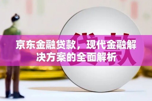 合浦京东金融贷款，现代金融解决方案的全面解析