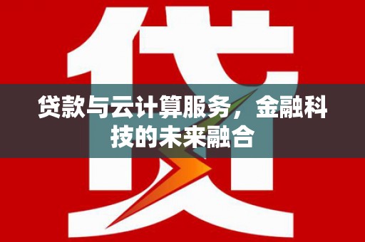 合浦贷款与云计算服务，金融科技的未来融合