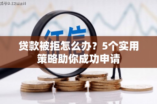 合浦贷款被拒怎么办？5个实用策略助你成功申请