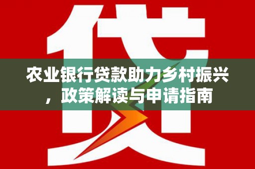 合浦农业银行贷款助力乡村振兴，政策解读与申请指南