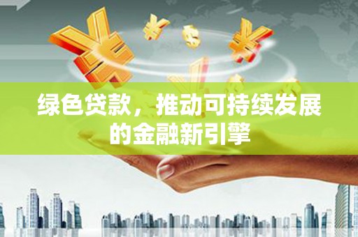 合浦绿色贷款，推动可持续发展的金融新引擎