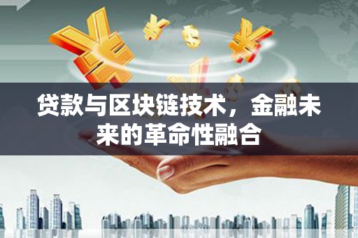 合浦贷款与区块链技术，金融未来的革命性融合