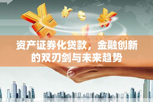 合浦资产证券化贷款，金融创新的双刃剑与未来趋势