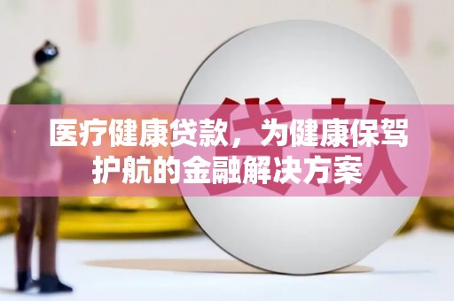 合浦医疗健康贷款，为健康保驾护航的金融解决方案