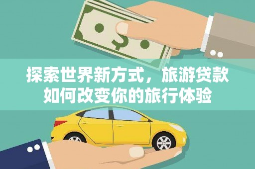 合浦探索世界新方式，旅游贷款如何改变你的旅行体验