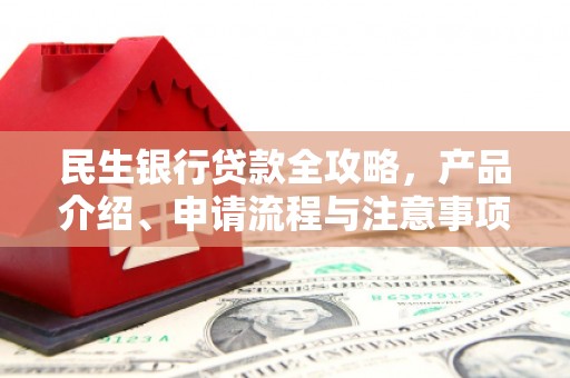 合浦民生银行贷款全攻略，产品介绍、申请流程与注意事项